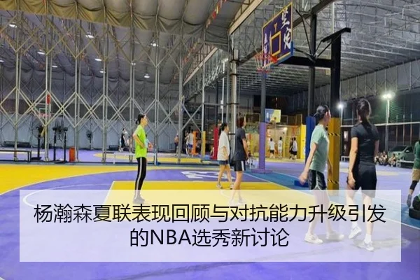 杨瀚森夏联表现回顾与对抗能力升级引发的NBA选秀新讨论
